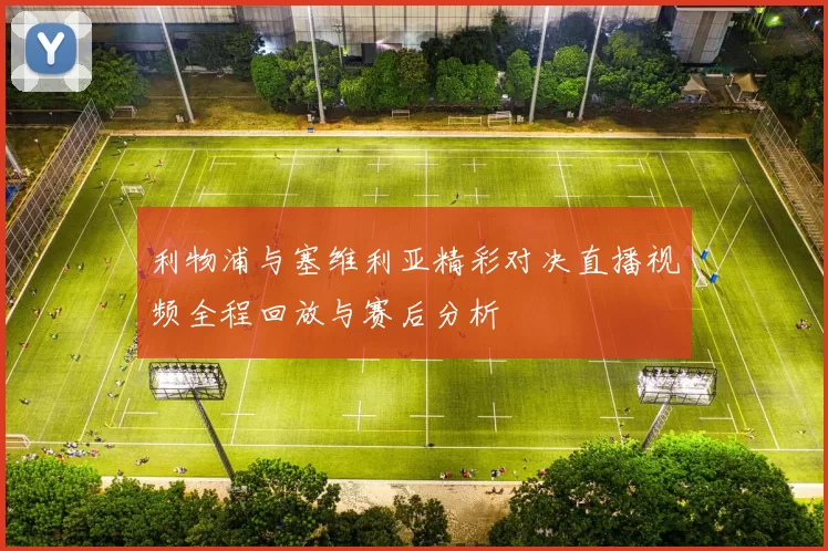利物浦与塞维利亚精彩对决直播视频全程回放与赛后分析