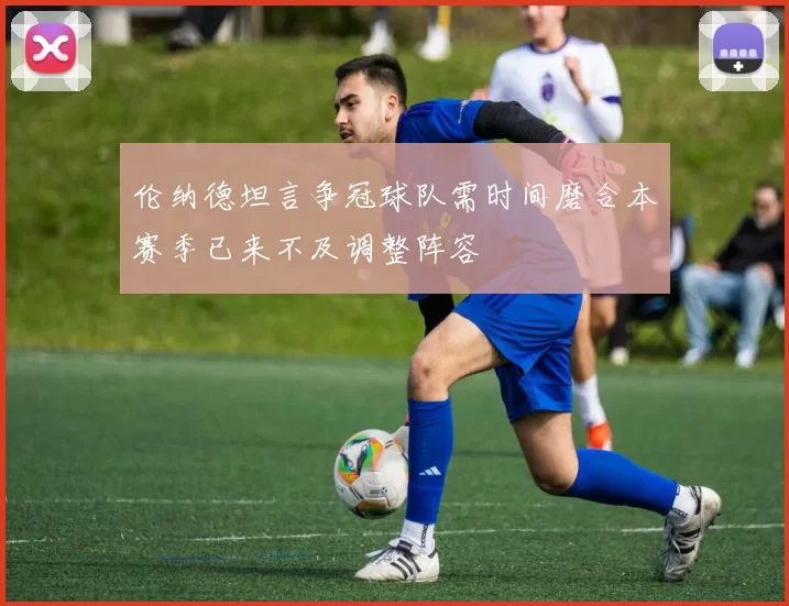 伦纳德坦言争冠球队需时间磨合本赛季已来不及调整阵容