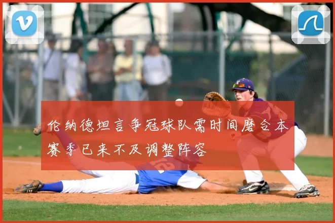 伦纳德坦言争冠球队需时间磨合本赛季已来不及调整阵容
