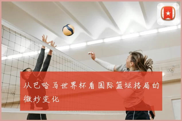 从巴哈马世界杯看国际篮坛格局的微妙变化