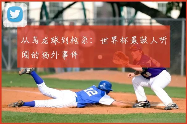 从乌龙球到枪杀：世界杯最骇人听闻的场外事件