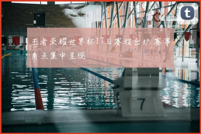 王者荣耀世界杯17日赛程出炉 赛事看点集中呈现