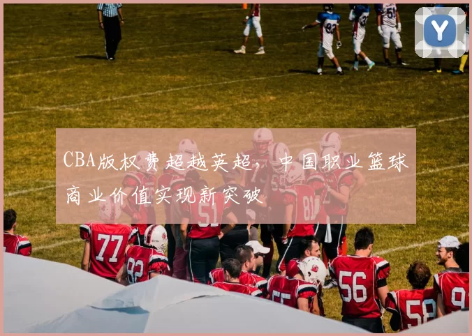 CBA版权费超越英超,中国职业篮球商业价值实现新突破