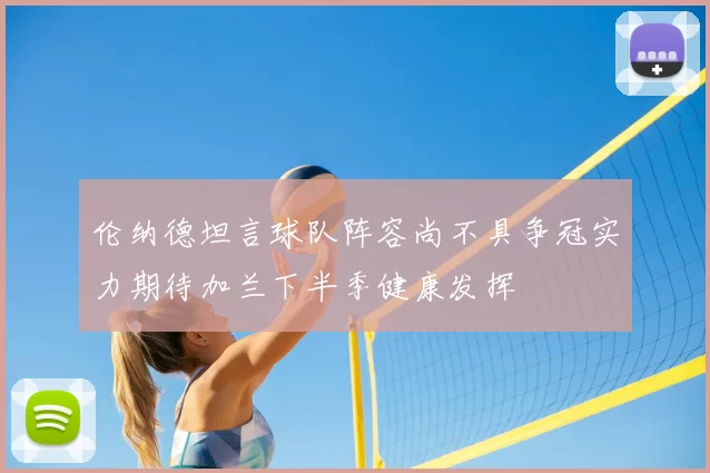 伦纳德坦言球队阵容尚不具争冠实力期待加兰下半季健康发挥