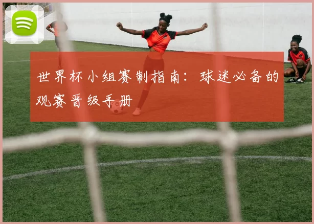 世界杯小组赛制指南：球迷必备的观赛晋级手册
