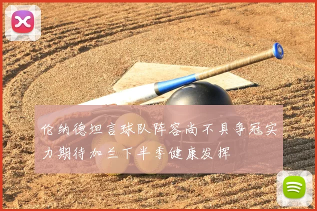 伦纳德坦言球队阵容尚不具争冠实力期待加兰下半季健康发挥
