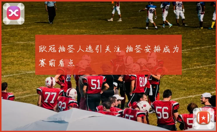 欧冠抽签人选引关注 抽签安排成为赛前看点