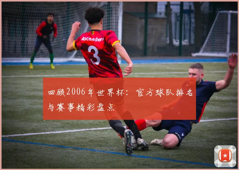 回顾2006年世界杯：官方球队排名与赛事精彩盘点