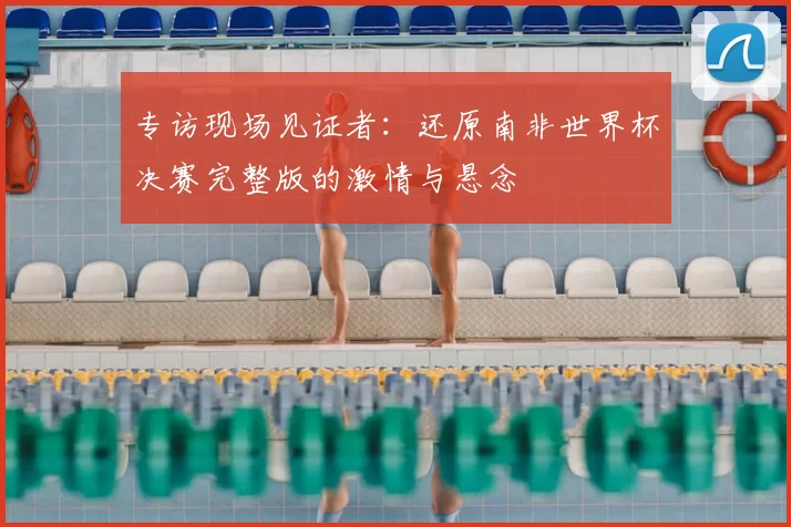 专访现场见证者:还原南非世界杯决赛完整版的激情与悬念