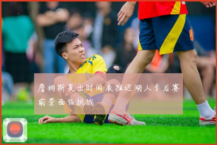 詹姆斯复出时间表推迟湖人季后赛前景面临挑战