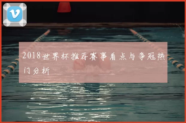 2018世界杯推荐赛事看点与争冠热门分析