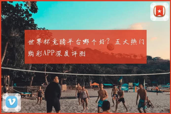 世界杯竞猜平台哪个好？五大热门购彩APP深度评测