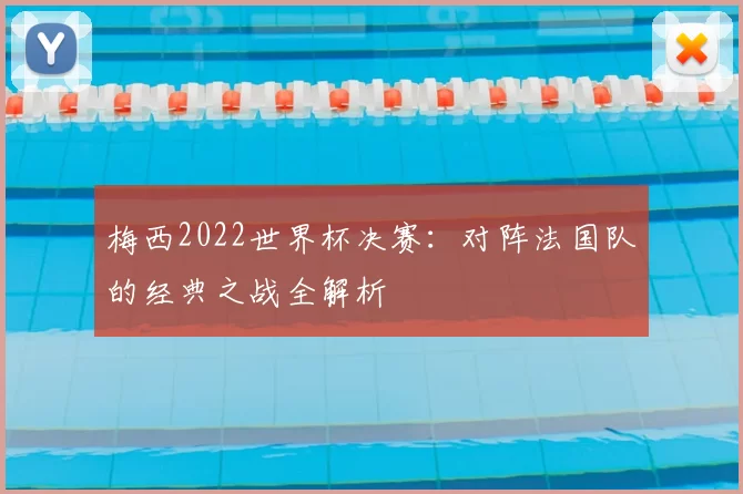 梅西2022世界杯决赛：对阵法国队的经典之战全解析