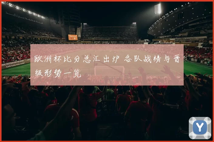 欧洲杯比分总汇出炉 各队战绩与晋级形势一览