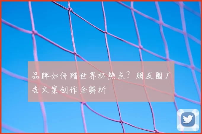 品牌如何蹭世界杯热点?朋友圈广告文案创作全解析