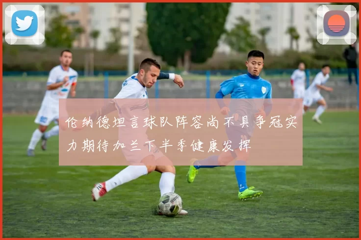 伦纳德坦言球队阵容尚不具争冠实力期待加兰下半季健康发挥