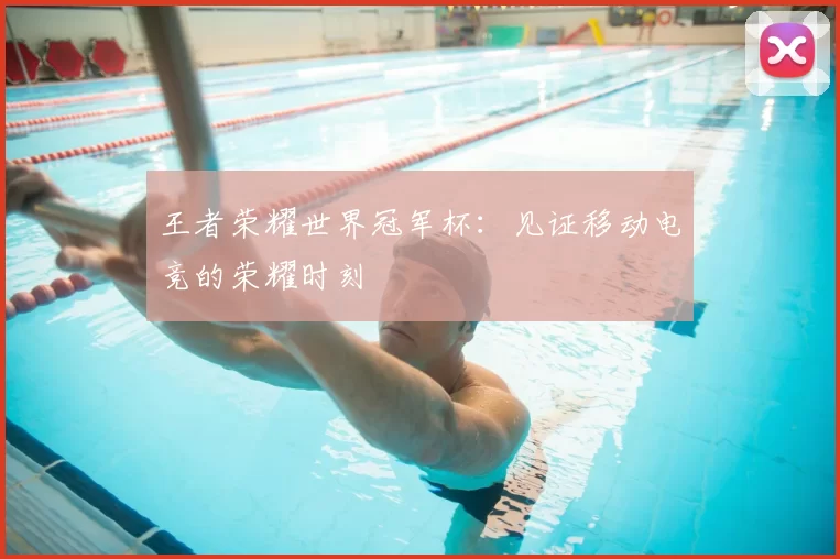 王者荣耀世界冠军杯:见证移动电竞的荣耀时刻