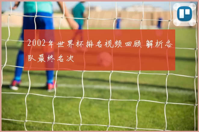 2002年世界杯排名视频回顾 解析各队最终名次