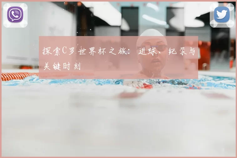 探索C罗世界杯之旅:进球、纪录与关键时刻