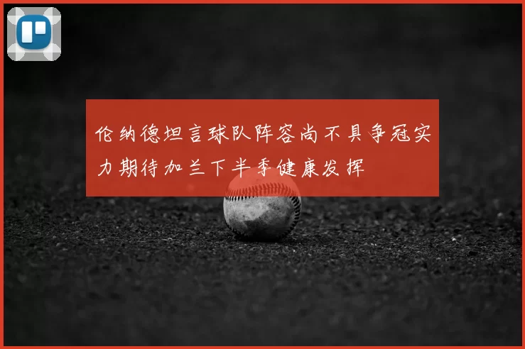 伦纳德坦言球队阵容尚不具争冠实力期待加兰下半季健康发挥