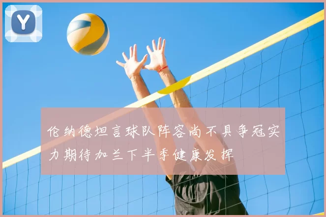 伦纳德坦言球队阵容尚不具争冠实力期待加兰下半季健康发挥