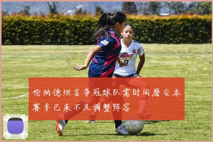 伦纳德坦言争冠球队需时间磨合本赛季已来不及调整阵容