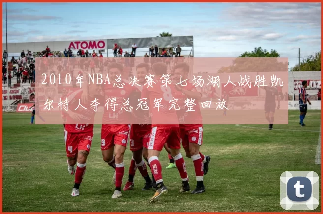 2010年NBA总决赛第七场湖人战胜凯尔特人夺得总冠军完整回放