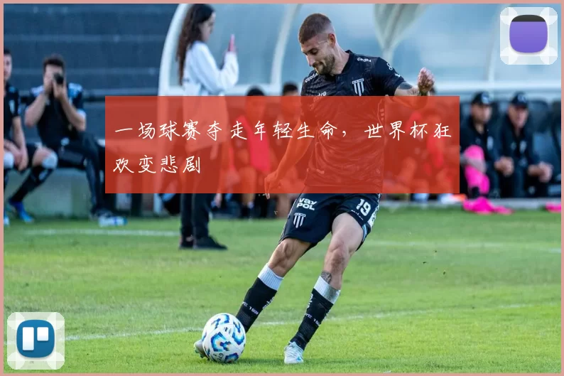 一场球赛夺走年轻生命，世界杯狂欢变悲剧