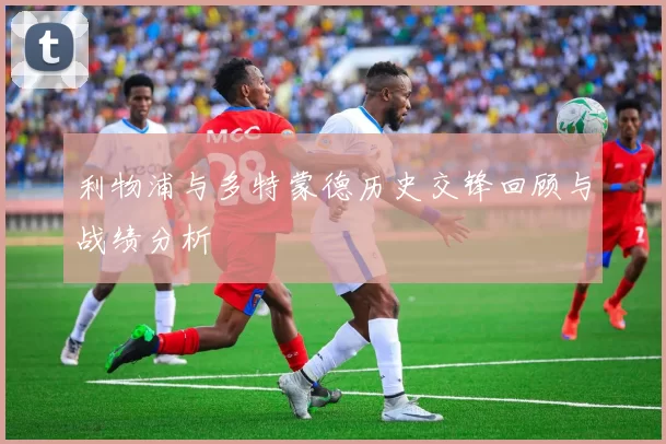 利物浦与多特蒙德历史交锋回顾与战绩分析