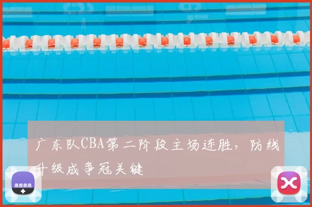 广东队CBA第二阶段主场连胜，防线升级成争冠关键
