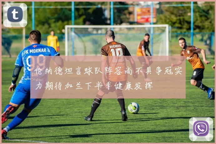 伦纳德坦言球队阵容尚不具争冠实力期待加兰下半季健康发挥