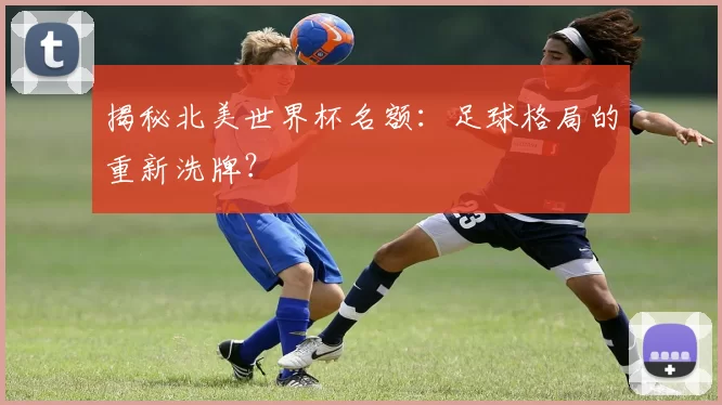 揭秘北美世界杯名额：足球格局的重新洗牌？