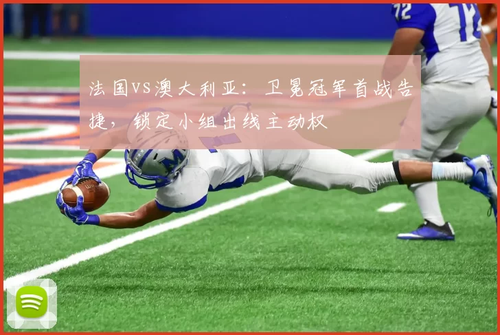 法国vs澳大利亚:卫冕冠军首战告捷,锁定小组出线主动权