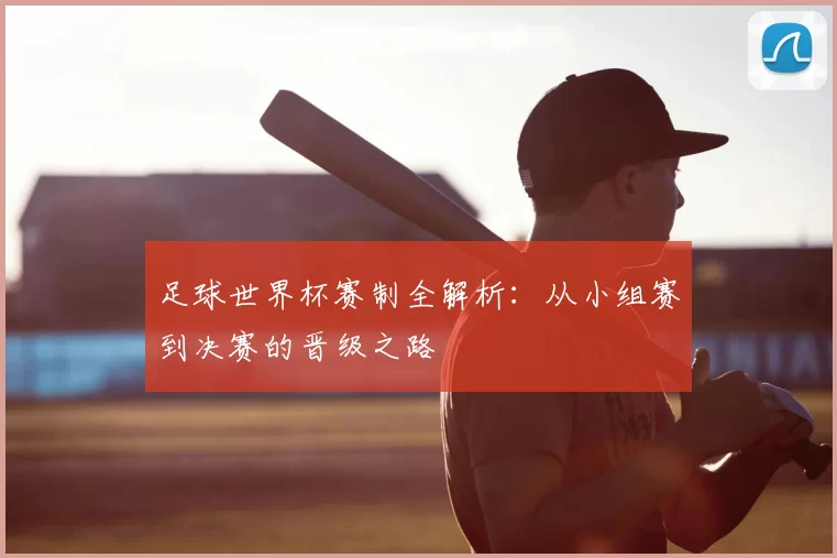 足球世界杯赛制全解析：从小组赛到决赛的晋级之路