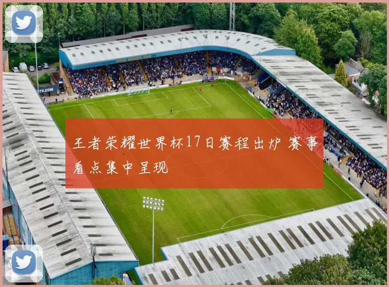 王者荣耀世界杯17日赛程出炉 赛事看点集中呈现