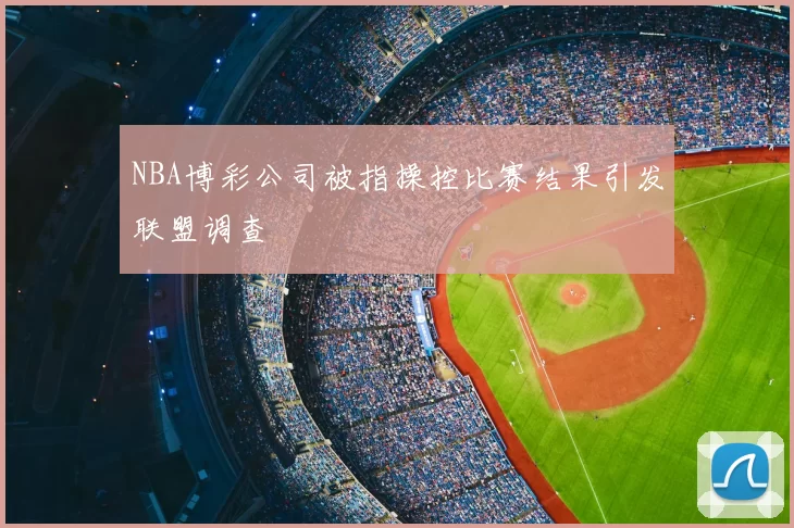 NBA博彩公司被指操控比赛结果引发联盟调查