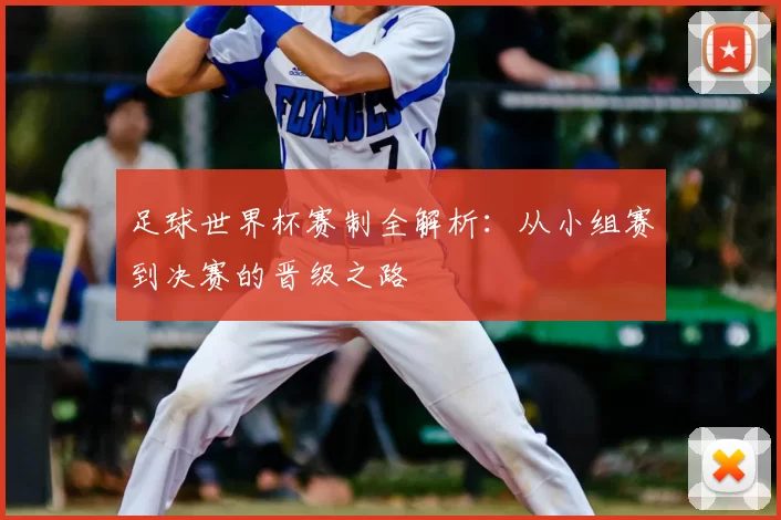 足球世界杯赛制全解析:从小组赛到决赛的晋级之路
