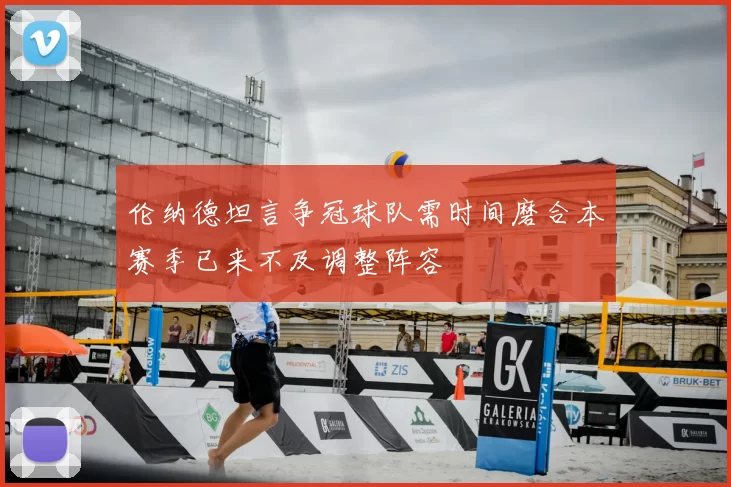 伦纳德坦言争冠球队需时间磨合本赛季已来不及调整阵容