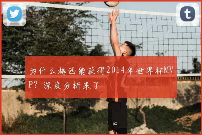 为什么梅西能获得2014年世界杯MVP?深度分析来了