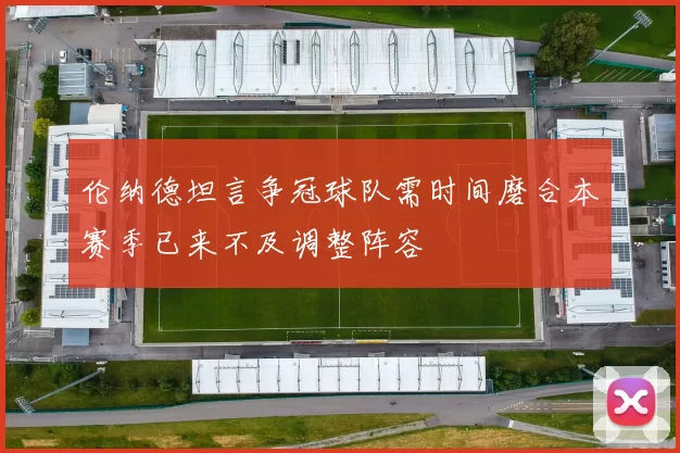 伦纳德坦言争冠球队需时间磨合本赛季已来不及调整阵容