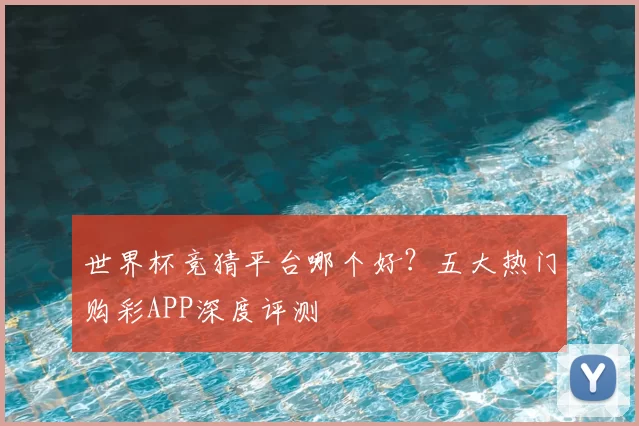 世界杯竞猜平台哪个好?五大热门购彩APP深度评测