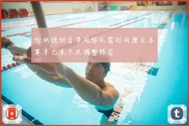伦纳德坦言争冠球队需时间磨合本赛季已来不及调整阵容
