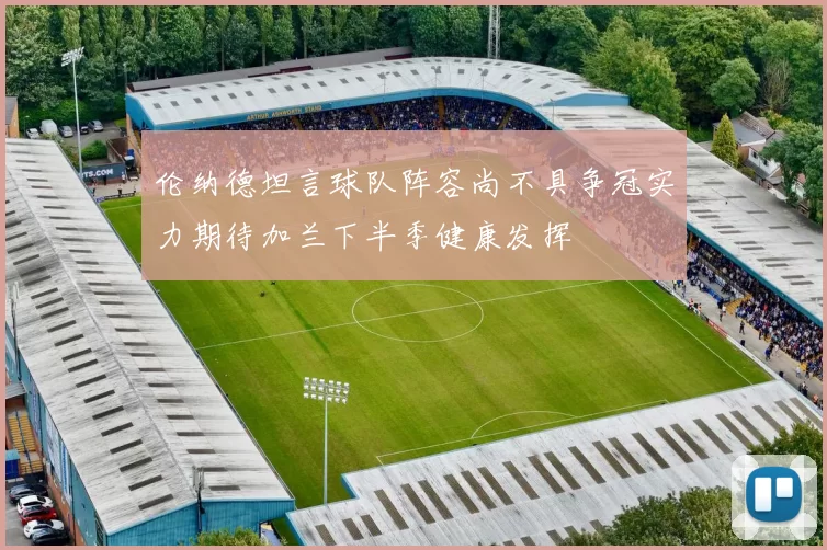 伦纳德坦言球队阵容尚不具争冠实力期待加兰下半季健康发挥