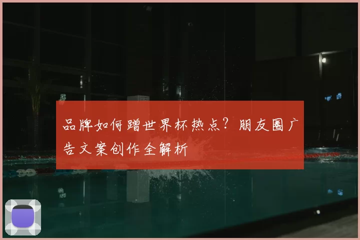 品牌如何蹭世界杯热点？朋友圈广告文案创作全解析