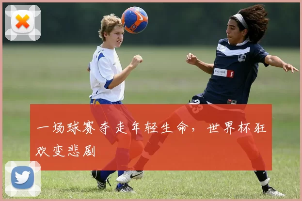 一场球赛夺走年轻生命,世界杯狂欢变悲剧