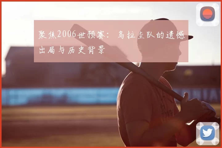 聚焦2006世预赛:乌拉圭队的遗憾出局与历史背景