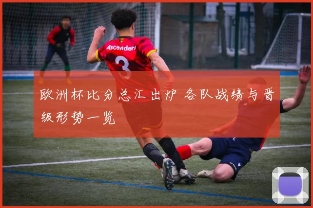 欧洲杯比分总汇出炉 各队战绩与晋级形势一览