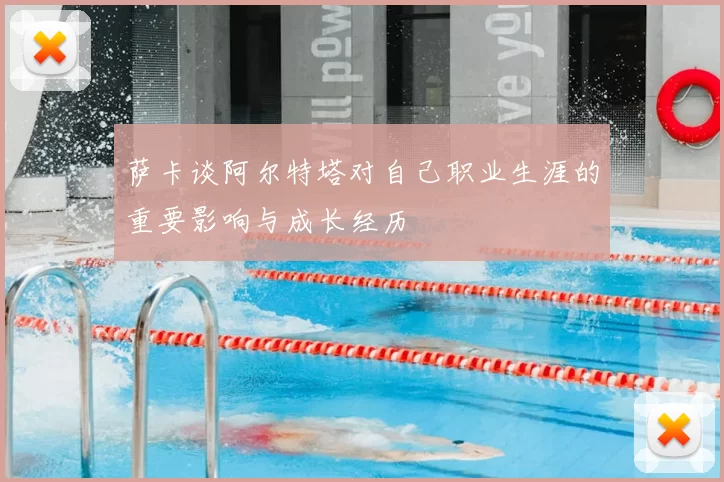 萨卡谈阿尔特塔对自己职业生涯的重要影响与成长经历