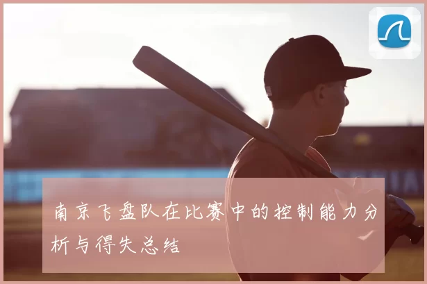 南京飞盘队在比赛中的控制能力分析与得失总结