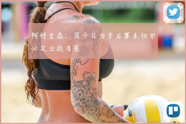阿特金森:若今日为季后赛米切尔必定出战活塞